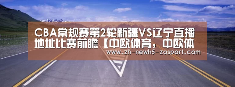 CBA常规赛第2轮新疆VS辽宁直播地址比赛前瞻【中欧体育,中欧体育app,中欧体育官网,中欧体育官网入口】(图2) 中欧体育,中欧体育app,中欧体育官网,中欧体育官网入口