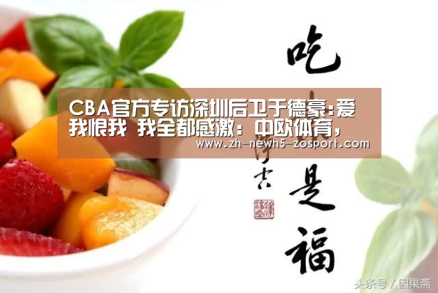CBA官方专访深圳后卫于德豪:爱我恨我 我全都感激:中欧体育,中欧体育app,中欧体育官网,中欧体育官网入口(图2) 中欧体育,中欧体育app,中欧体育官网,中欧体育官网入口