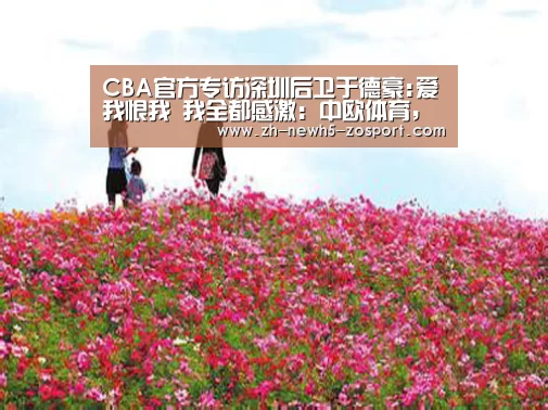 CBA官方专访深圳后卫于德豪:爱我恨我 我全都感激:中欧体育,中欧体育app,中欧体育官网,中欧体育官网入口(图1) 中欧体育,中欧体育app,中欧体育官网,中欧体育官网入口